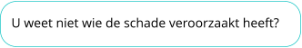 U weet niet wie de schade veroorzaakt heeft?